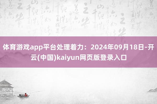 体育游戏app平台处理着力:2024年09月18日-开云(中国)kaiyun网页版登录入口