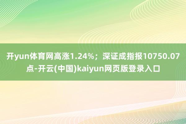 开yun体育网高涨1.24%；深证成指报10750.07点-开云(中国)kaiyun网页版登录入口