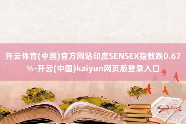 开云体育(中国)官方网站印度SENSEX指数跌0.67%-开云(中国)kaiyun网页版登录入口