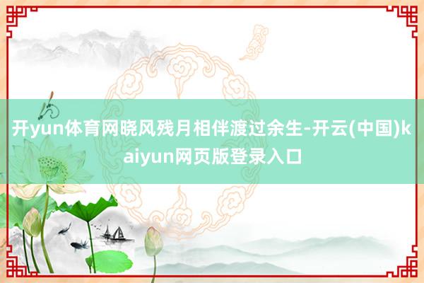 开yun体育网晓风残月相伴渡过余生-开云(中国)kaiyun网页版登录入口