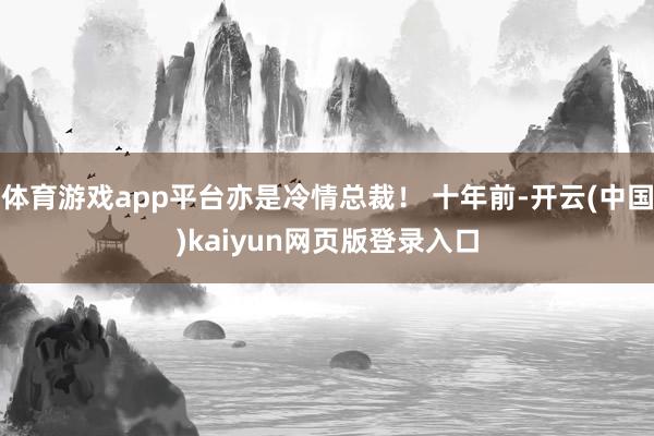 体育游戏app平台亦是冷情总裁！ 十年前-开云(中国)kaiyun网页版登录入口