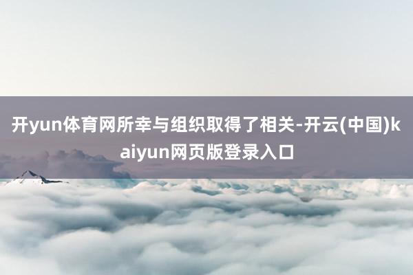 开yun体育网所幸与组织取得了相关-开云(中国)kaiyun网页版登录入口