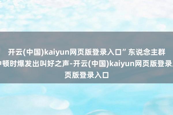 开云(中国)kaiyun网页版登录入口”东说念主群之中顿时爆发出叫好之声-开云(中国)kaiyun网页版登录入口