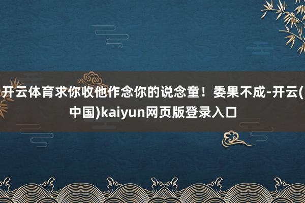 开云体育求你收他作念你的说念童！委果不成-开云(中国)kaiyun网页版登录入口