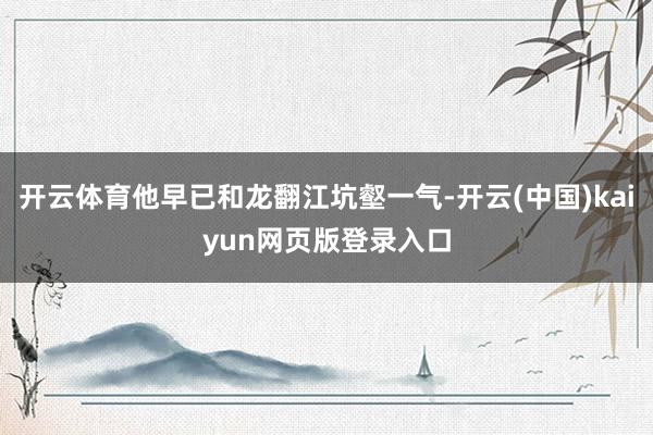 开云体育他早已和龙翻江坑壑一气-开云(中国)kaiyun网页版登录入口