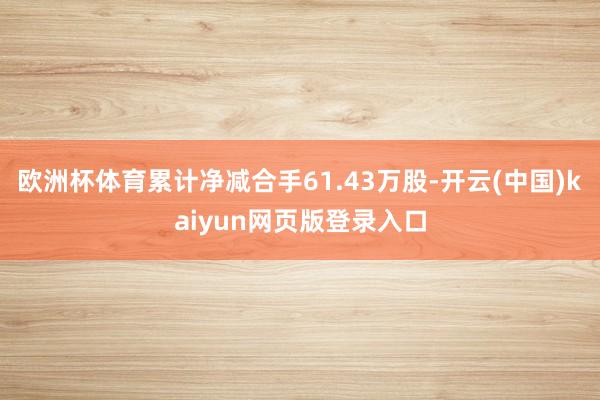 欧洲杯体育累计净减合手61.43万股-开云(中国)kaiyun网页版登录入口