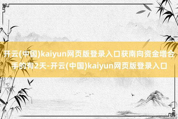 开云(中国)kaiyun网页版登录入口获南向资金增合手的有2天-开云(中国)kaiyun网页版登录入口