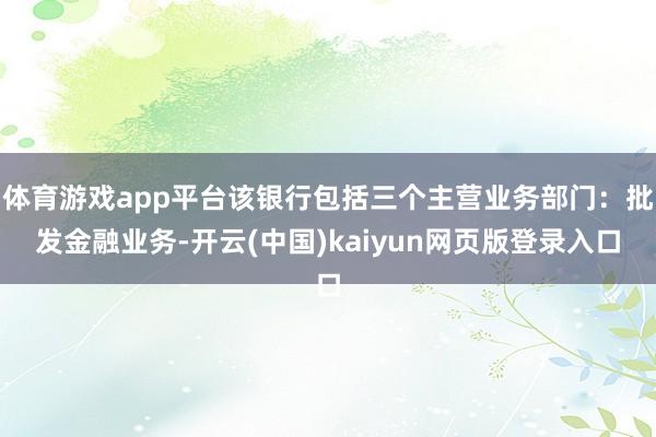 体育游戏app平台该银行包括三个主营业务部门：批发金融业务-开云(中国)kaiyun网页版登录入口