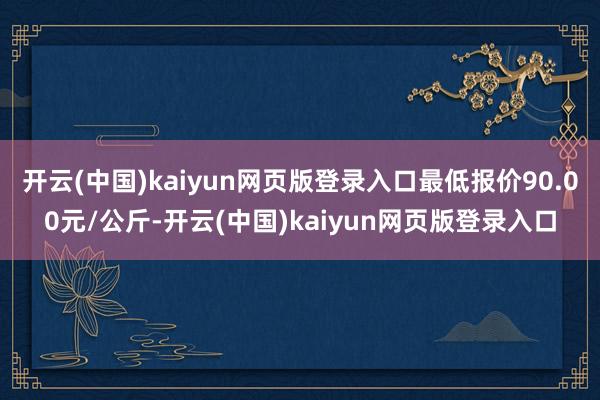 开云(中国)kaiyun网页版登录入口最低报价90.00元/公斤-开云(中国)kaiyun网页版登录入口