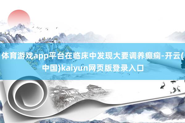 体育游戏app平台在临床中发现大要调养癫痫-开云(中国)kaiyun网页版登录入口