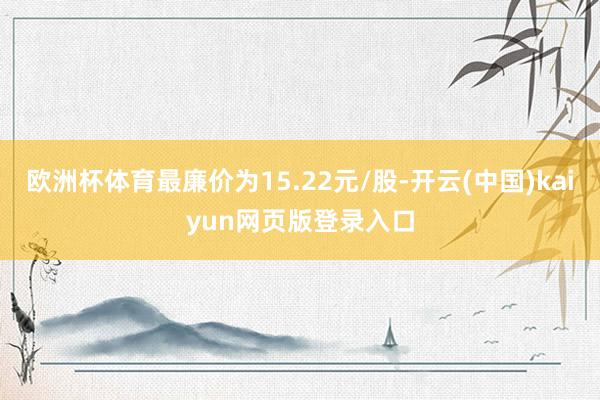 欧洲杯体育最廉价为15.22元/股-开云(中国)kaiyun网页版登录入口