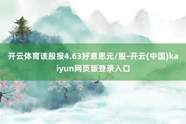 开云体育该股报4.63好意思元/股-开云(中国)kaiyun网页版登录入口