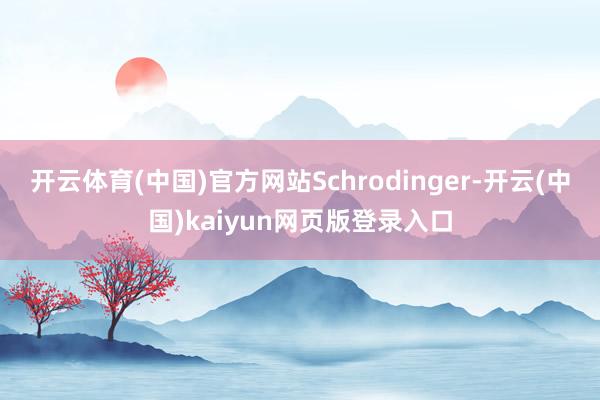 开云体育(中国)官方网站Schrodinger-开云(中国)kaiyun网页版登录入口