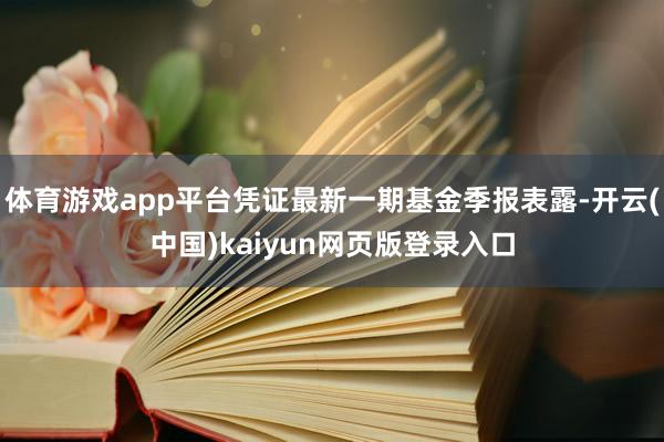 体育游戏app平台凭证最新一期基金季报表露-开云(中国)kaiyun网页版登录入口