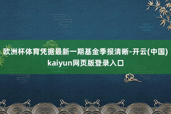 欧洲杯体育凭据最新一期基金季报清晰-开云(中国)kaiyun网页版登录入口