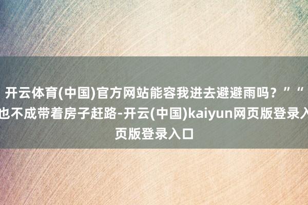 开云体育(中国)官方网站能容我进去避避雨吗？”“谁也不成带着房子赶路-开云(中国)kaiyun网页版登录入口