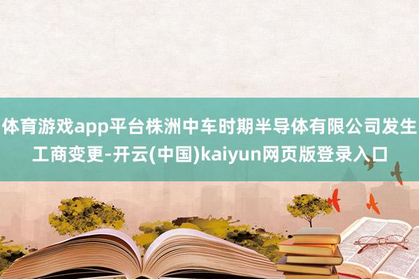 体育游戏app平台株洲中车时期半导体有限公司发生工商变更-开云(中国)kaiyun网页版登录入口