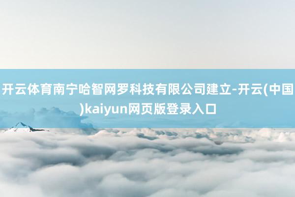 开云体育南宁哈智网罗科技有限公司建立-开云(中国)kaiyun网页版登录入口
