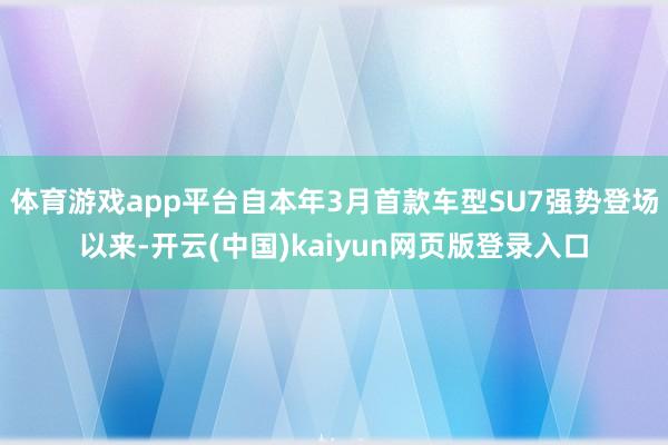 体育游戏app平台自本年3月首款车型SU7强势登场以来-开云(中国)kaiyun网页版登录入口