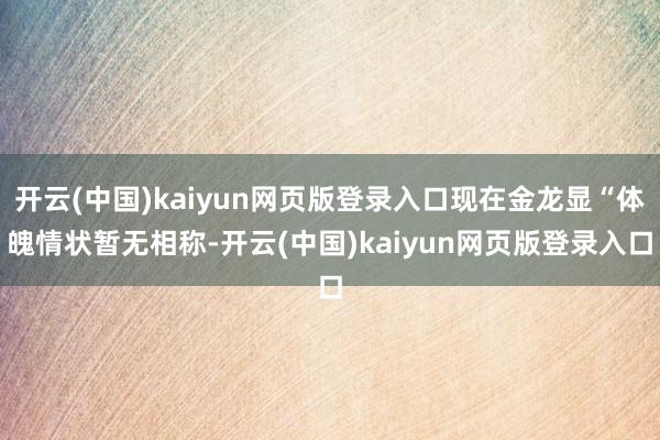 开云(中国)kaiyun网页版登录入口现在金龙显“体魄情状暂无相称-开云(中国)kaiyun网页版登录入口