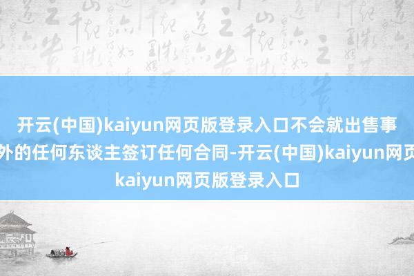 开云(中国)kaiyun网页版登录入口不会就出售事项与买方之外的任何东谈主签订任何合同-开云(中国)kaiyun网页版登录入口