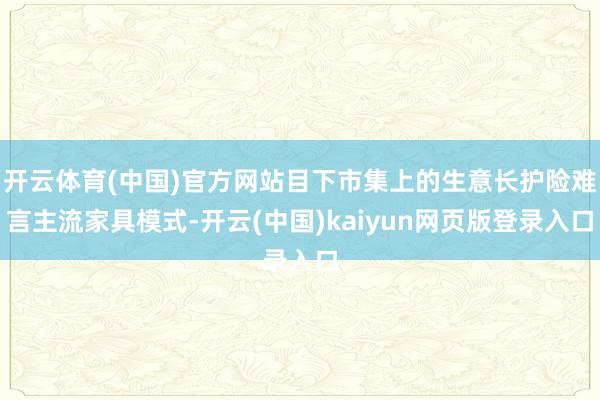 开云体育(中国)官方网站目下市集上的生意长护险难言主流家具模式-开云(中国)kaiyun网页版登录入口