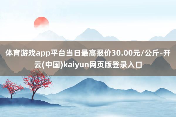 体育游戏app平台当日最高报价30.00元/公斤-开云(中国)kaiyun网页版登录入口