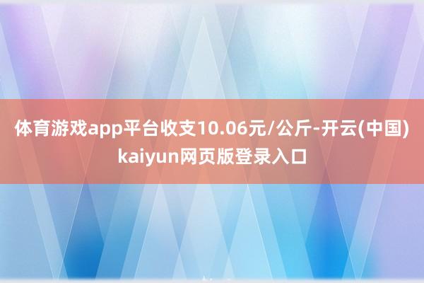 体育游戏app平台收支10.06元/公斤-开云(中国)kaiyun网页版登录入口