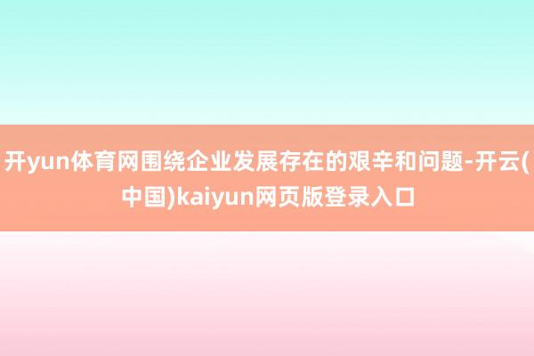 开yun体育网围绕企业发展存在的艰辛和问题-开云(中国)kaiyun网页版登录入口