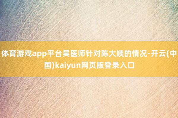 体育游戏app平台吴医师针对陈大姨的情况-开云(中国)kaiyun网页版登录入口
