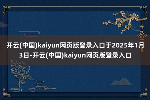 开云(中国)kaiyun网页版登录入口于2025年1月3日-开云(中国)kaiyun网页版登录入口