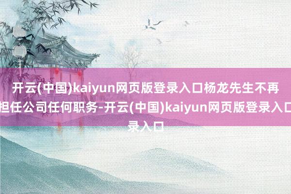 开云(中国)kaiyun网页版登录入口杨龙先生不再担任公司任何职务-开云(中国)kaiyun网页版登录入口