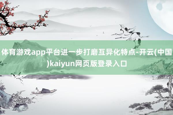 体育游戏app平台进一步打磨互异化特点-开云(中国)kaiyun网页版登录入口
