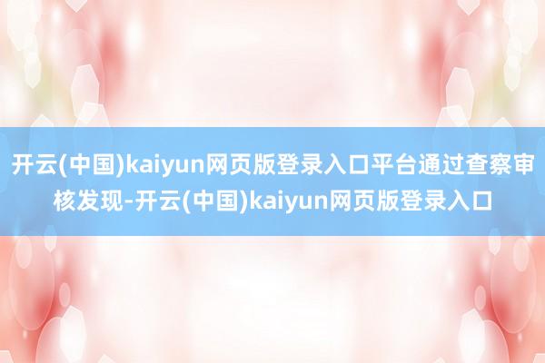 开云(中国)kaiyun网页版登录入口平台通过查察审核发现-开云(中国)kaiyun网页版登录入口