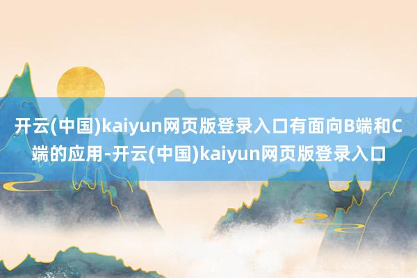 开云(中国)kaiyun网页版登录入口有面向B端和C端的应用-开云(中国)kaiyun网页版登录入口