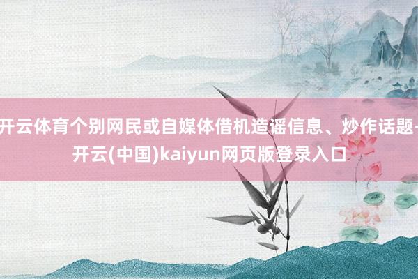 开云体育个别网民或自媒体借机造谣信息、炒作话题-开云(中国)kaiyun网页版登录入口