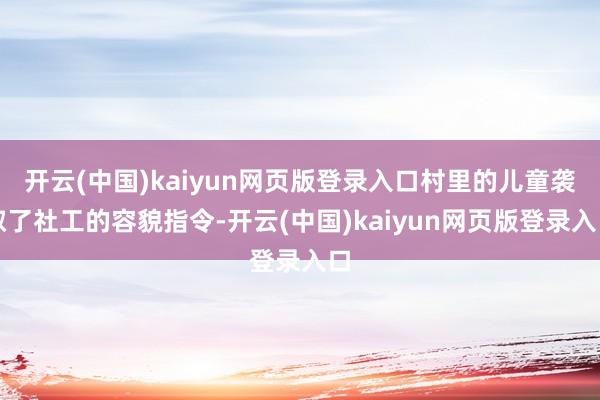 开云(中国)kaiyun网页版登录入口村里的儿童袭取了社工的容貌指令-开云(中国)kaiyun网页版登录入口
