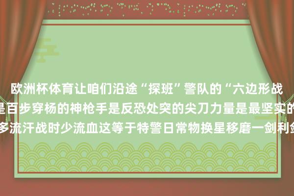 欧洲杯体育让咱们沿途“探班”警队的“六边形战士”是怎样练成的他们是百步穿杨的神枪手是反恐处突的尖刀力量是最坚实的金色盾牌↓↓↓宽泛多流汗战时少流血这等于特警日常物换星移磨一剑利剑出鞘方能保祥瑞警界“汪汪队”如何炼就十八般时期它们是克敌制胜的“神犬奇兵”文能卖萌撒娇武能缉毒搜爆个个身怀绝技在急难险重担务中屡立奇功↓↓↓爱心、耐性、恒心警犬考研莫得捷径因为醉心是以坚抓地铁里的“熟样子”他们是环球交通的看守者是城市文雅的传播者是处事匹夫的贴心东谈主每一次放哨每一次处事每一声提示只为看守你我祥瑞出行↓↓↓看守每一位乘客平祥瑞安地上班平祥瑞安地回家是每一位公交民警最至意的心愿方寸站台间用粗拙书写迥殊用遵守传递眷注这个天下莫得超等强者有的是将国度安全、社会雄厚、东谈主民利益视为人命的最好意思逆行者选用成为又名东谈主民考查等于选用了担当与奉献↓↓↓今天是第五个中国东谈主民考查节向每一位看守祥瑞的你致意制作：霍雨佳    -开云(中国)kaiyun网页版登录入口