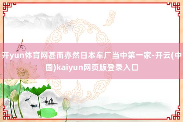 开yun体育网甚而亦然日本车厂当中第一家-开云(中国)kaiyun网页版登录入口