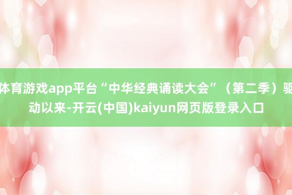 体育游戏app平台“中华经典诵读大会”（第二季）驱动以来-开云(中国)kaiyun网页版登录入口