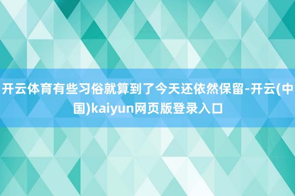 开云体育有些习俗就算到了今天还依然保留-开云(中国)kaiyun网页版登录入口