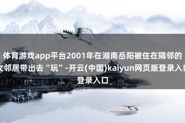 体育游戏app平台2001年在湖南岳阳被住在隔邻的女邻居带出去“玩”-开云(中国)kaiyun网页版登录入口