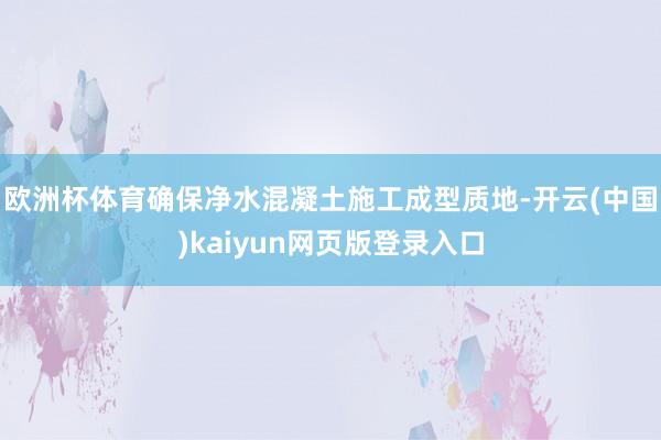 欧洲杯体育确保净水混凝土施工成型质地-开云(中国)kaiyun网页版登录入口