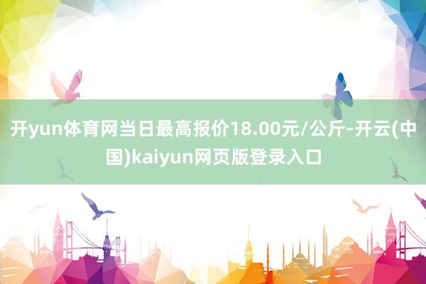 开yun体育网当日最高报价18.00元/公斤-开云(中国)kaiyun网页版登录入口