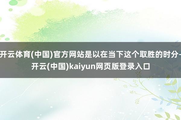 开云体育(中国)官方网站是以在当下这个取胜的时分-开云(中国)kaiyun网页版登录入口