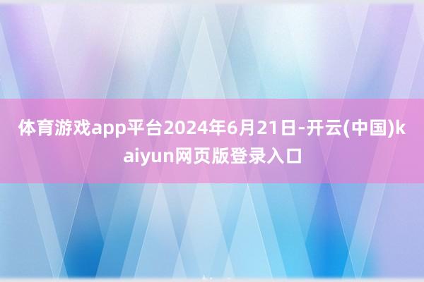 体育游戏app平台2024年6月21日-开云(中国)kaiyun网页版登录入口