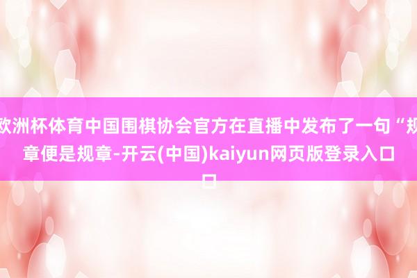 欧洲杯体育中国围棋协会官方在直播中发布了一句“规章便是规章-开云(中国)kaiyun网页版登录入口