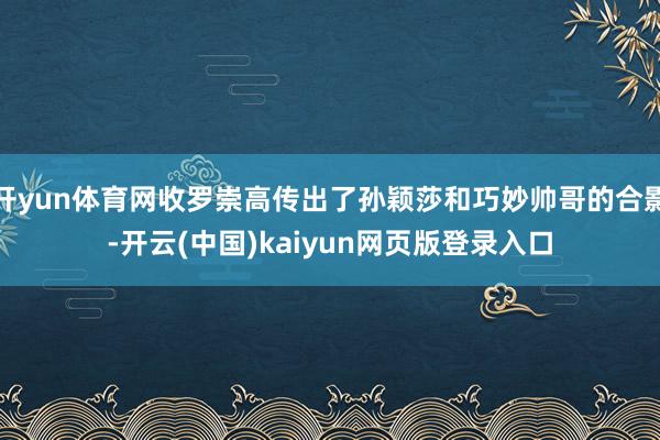 开yun体育网收罗崇高传出了孙颖莎和巧妙帅哥的合影-开云(中国)kaiyun网页版登录入口