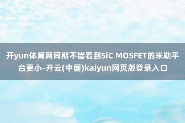 开yun体育网同期不错看到SiC MOSFET的米勒平台更小-开云(中国)kaiyun网页版登录入口