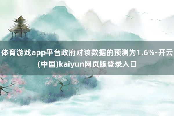 体育游戏app平台政府对该数据的预测为1.6%-开云(中国)kaiyun网页版登录入口